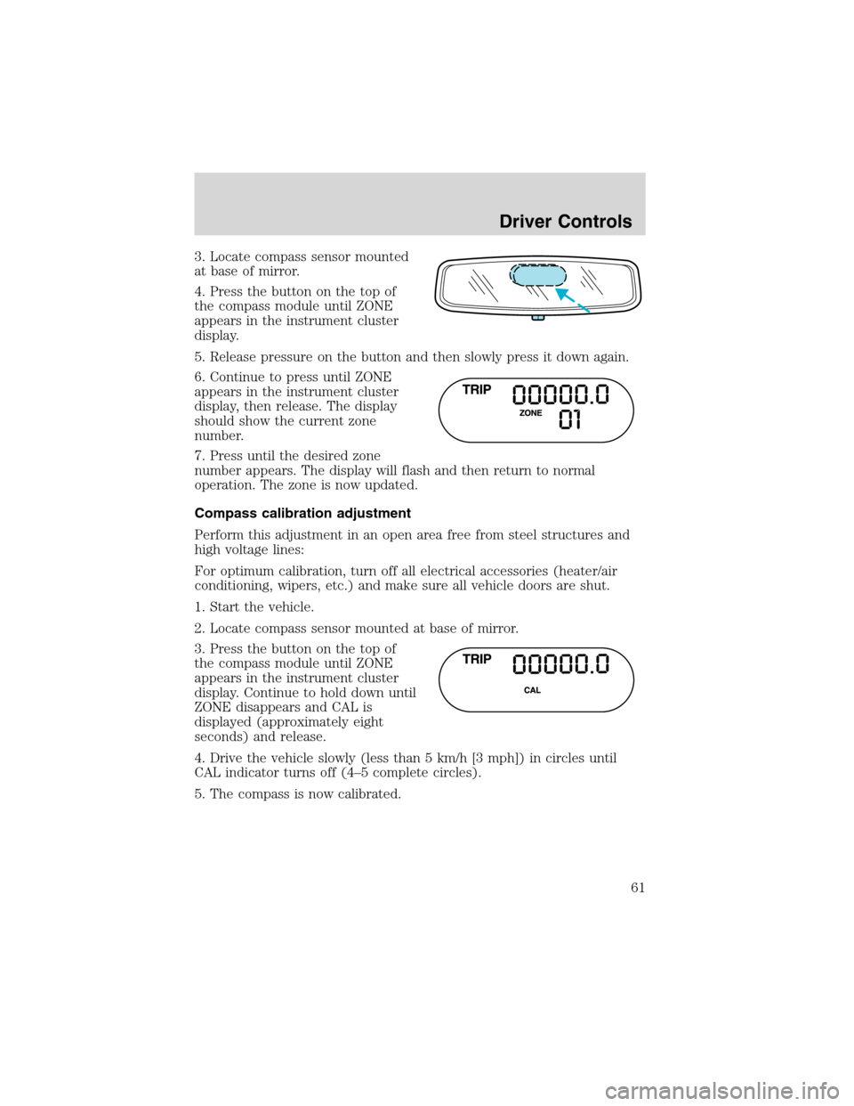 FORD EXPLORER 2003 3.G Repair Manual 3. Locate compass sensor mounted
at base of mirror.
4. Press the button on the top of
the compass module until ZONE
appears in the instrument cluster
display.
5. Release pressure on the button and the