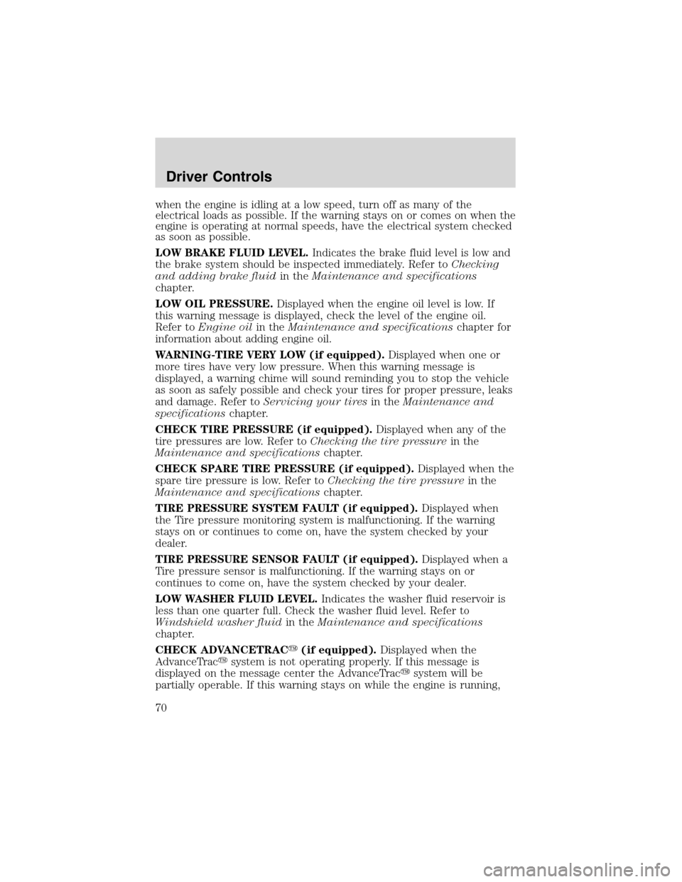 FORD EXPLORER 2003 3.G Owners Manual when the engine is idling at a low speed, turn off as many of the
electrical loads as possible. If the warning stays on or comes on when the
engine is operating at normal speeds, have the electrical s