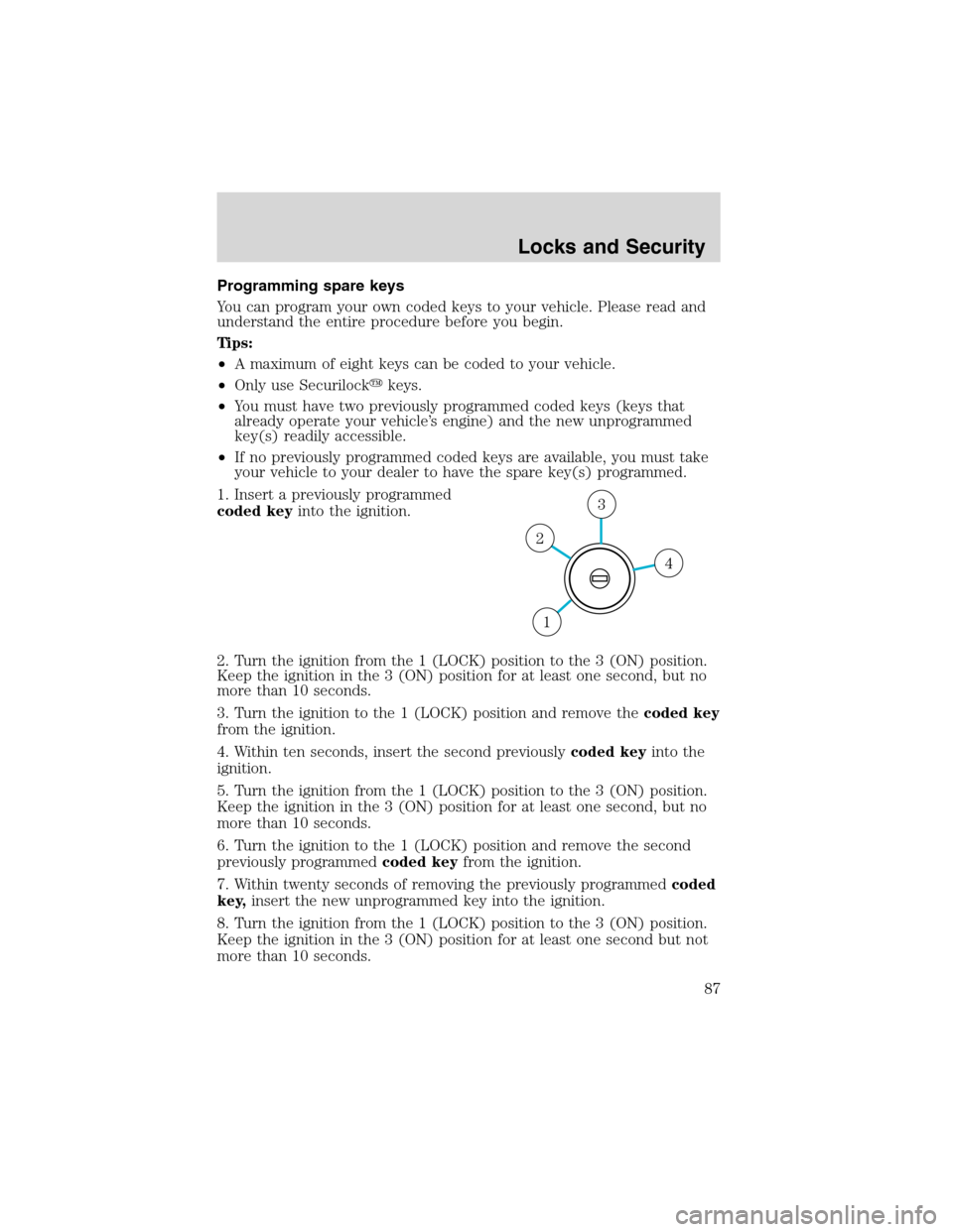 FORD EXPLORER 2003 3.G Manual Online Programming spare keys
You can program your own coded keys to your vehicle. Please read and
understand the entire procedure before you begin.
Tips:
•A maximum of eight keys can be coded to your vehi