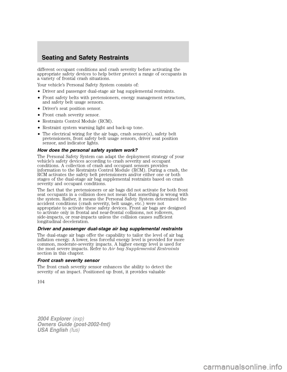 FORD EXPLORER 2004 3.G Owners Manual different occupant conditions and crash severity before activating the
appropriate safety devices to help better protect a range of occupants in
a variety of frontal crash situations.
Your vehicle’s