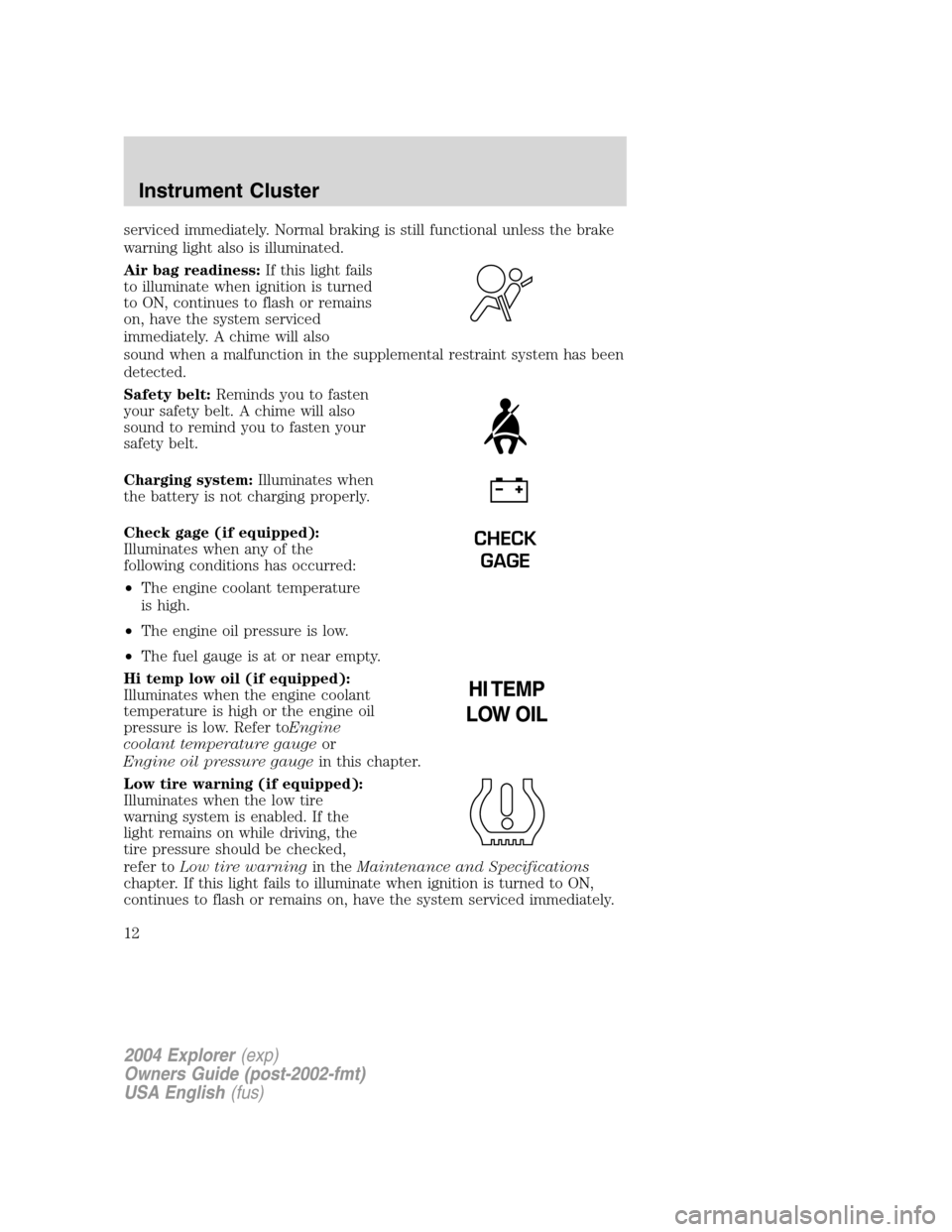 FORD EXPLORER 2004 3.G Owners Manual serviced immediately. Normal braking is still functional unless the brake
warning light also is illuminated.
Air bag readiness:If this light fails
to illuminate when ignition is turned
to ON, continue