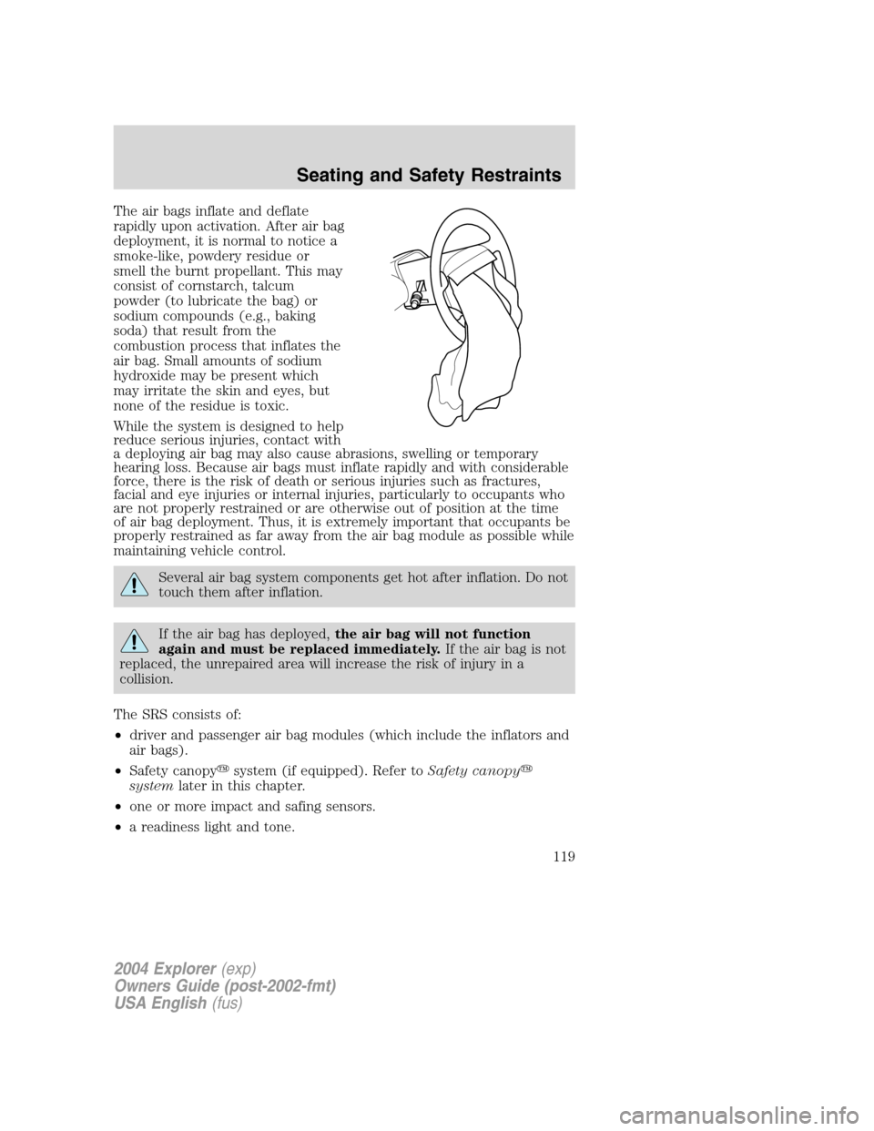 FORD EXPLORER 2004 3.G Owners Manual The air bags inflate and deflate
rapidly upon activation. After air bag
deployment, it is normal to notice a
smoke-like, powdery residue or
smell the burnt propellant. This may
consist of cornstarch, 