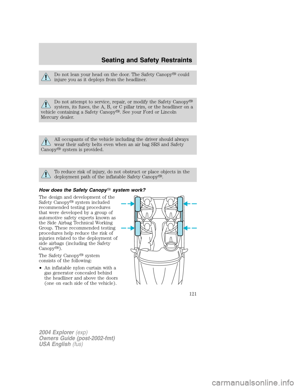 FORD EXPLORER 2004 3.G Owners Manual Do not lean your head on the door. The Safety Canopycould
injure you as it deploys from the headliner.
Do not attempt to service, repair, or modify the Safety Canopy
system, its fuses, the A, B, or 