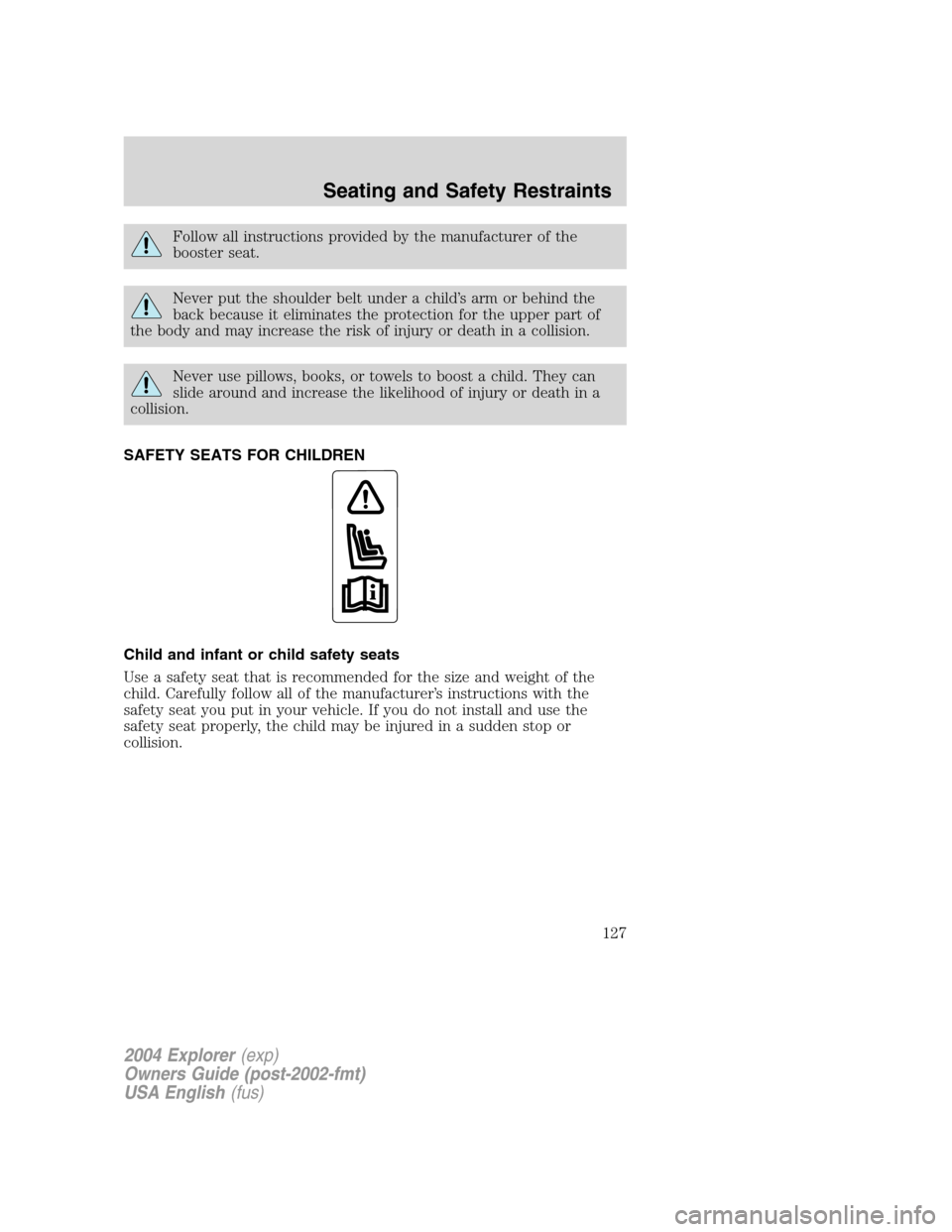 FORD EXPLORER 2004 3.G Owners Manual Follow all instructions provided by the manufacturer of the
booster seat.
Never put the shoulder belt under a child’s arm or behind the
back because it eliminates the protection for the upper part o