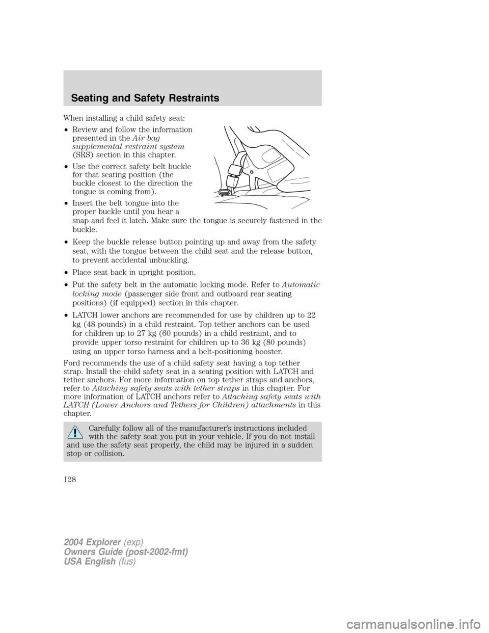 FORD EXPLORER 2004 3.G Owners Manual When installing a child safety seat:
•Review and follow the information
presented in theAir bag
supplemental restraint system
(SRS) section in this chapter.
•Use the correct safety belt buckle
for
