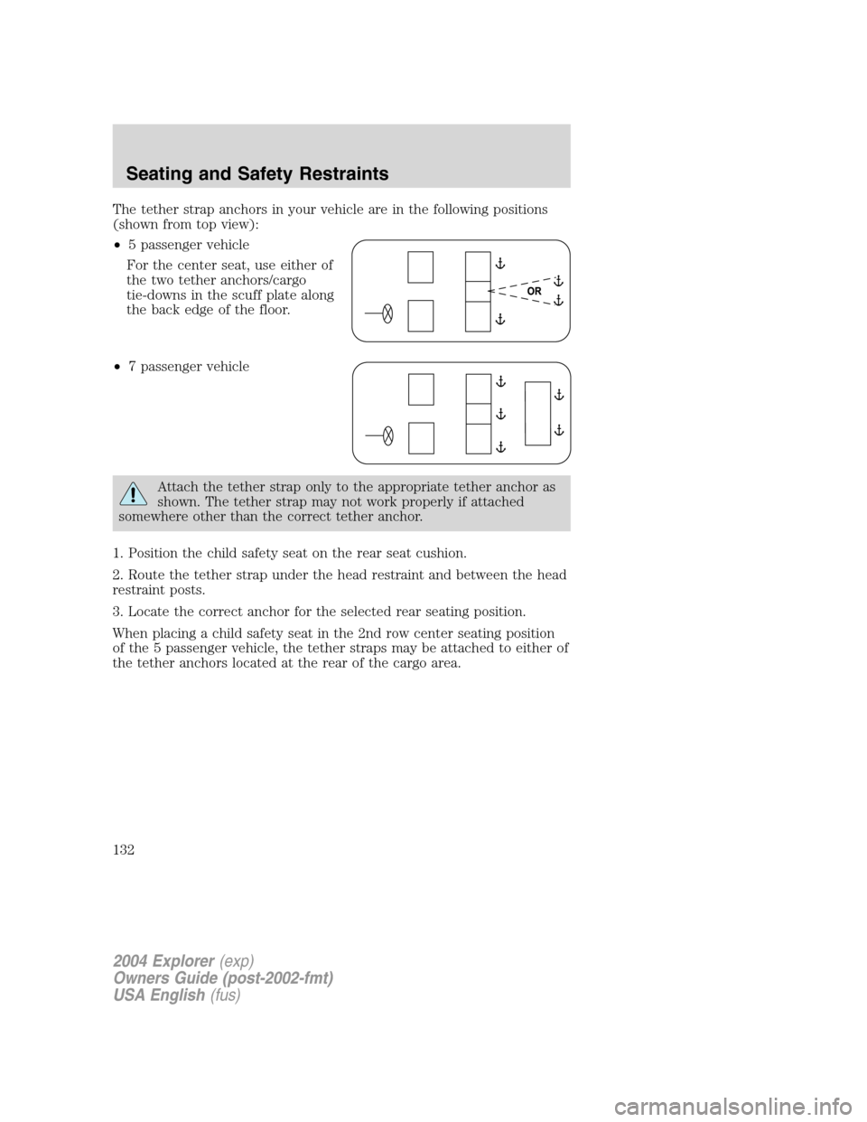FORD EXPLORER 2004 3.G Owners Manual The tether strap anchors in your vehicle are in the following positions
(shown from top view):
•5 passenger vehicle
For the center seat, use either of
the two tether anchors/cargo
tie-downs in the s FORD EXPLORER 2004 3.G Owners Manual The tether strap anchors in your vehicle are in the following positions
(shown from top view):
•5 passenger vehicle
For the center seat, use either of
the two tether anchors/cargo
tie-downs in the s