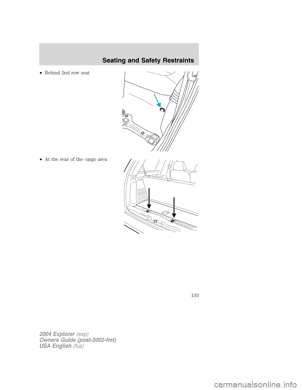 FORD EXPLORER 2004 3.G Owners Manual •Behind 2nd row seat
•At the rear of the cargo area
2004 Explorer(exp)
Owners Guide (post-2002-fmt)
USA English(fus)
Seating and Safety Restraints
133 FORD EXPLORER 2004 3.G Owners Manual •Behind 2nd row seat
•At the rear of the cargo area
2004 Explorer(exp)
Owners Guide (post-2002-fmt)
USA English(fus)
Seating and Safety Restraints
133