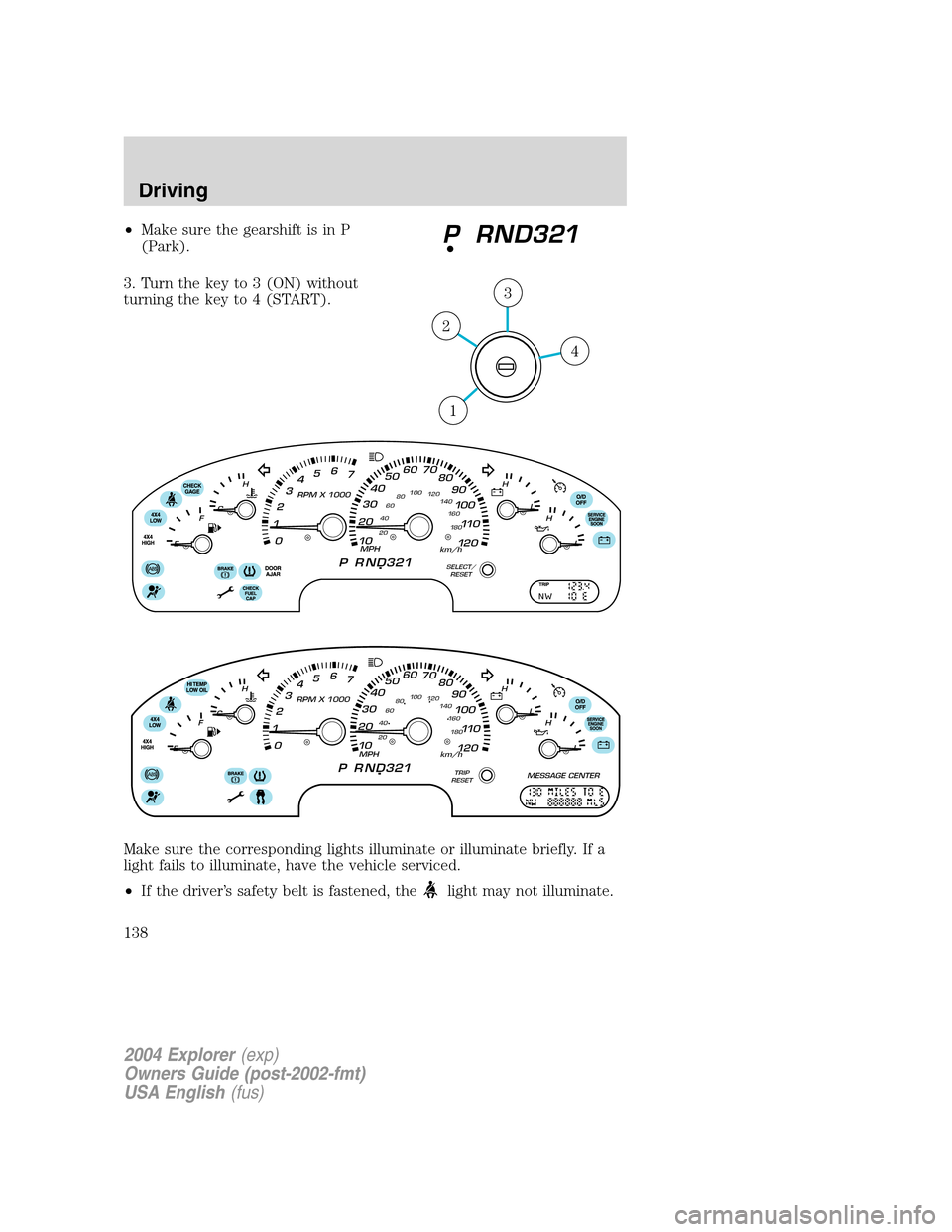 FORD EXPLORER 2004 3.G Owners Manual •Make sure the gearshift is in P
(Park).
3. Turn the key to 3 (ON) without
turning the key to 4 (START).
Make sure the corresponding lights illuminate or illuminate briefly. If a
light fails to illu FORD EXPLORER 2004 3.G Owners Manual •Make sure the gearshift is in P
(Park).
3. Turn the key to 3 (ON) without
turning the key to 4 (START).
Make sure the corresponding lights illuminate or illuminate briefly. If a
light fails to illu