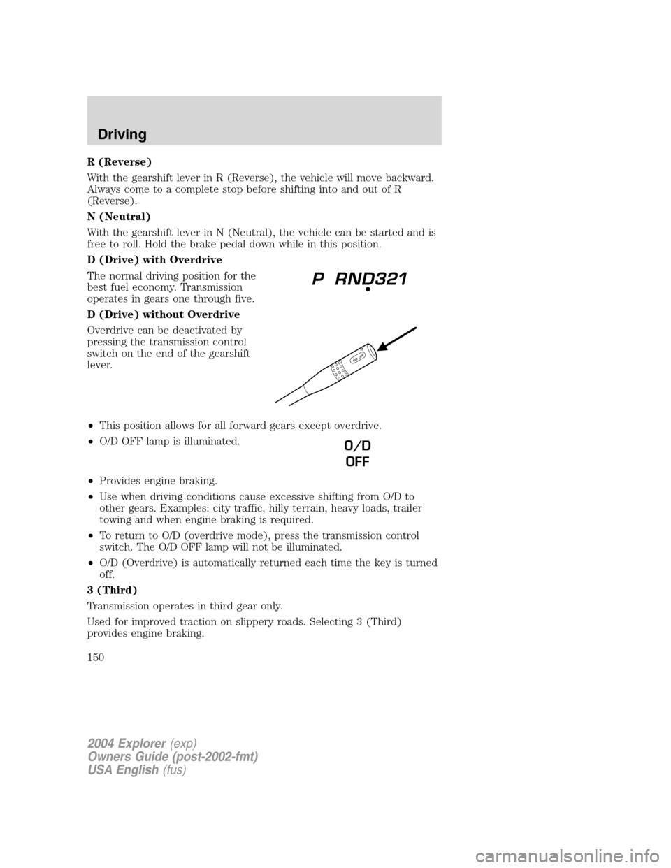 FORD EXPLORER 2004 3.G Owners Manual R (Reverse)
With the gearshift lever in R (Reverse), the vehicle will move backward.
Always come to a complete stop before shifting into and out of R
(Reverse).
N (Neutral)
With the gearshift lever in