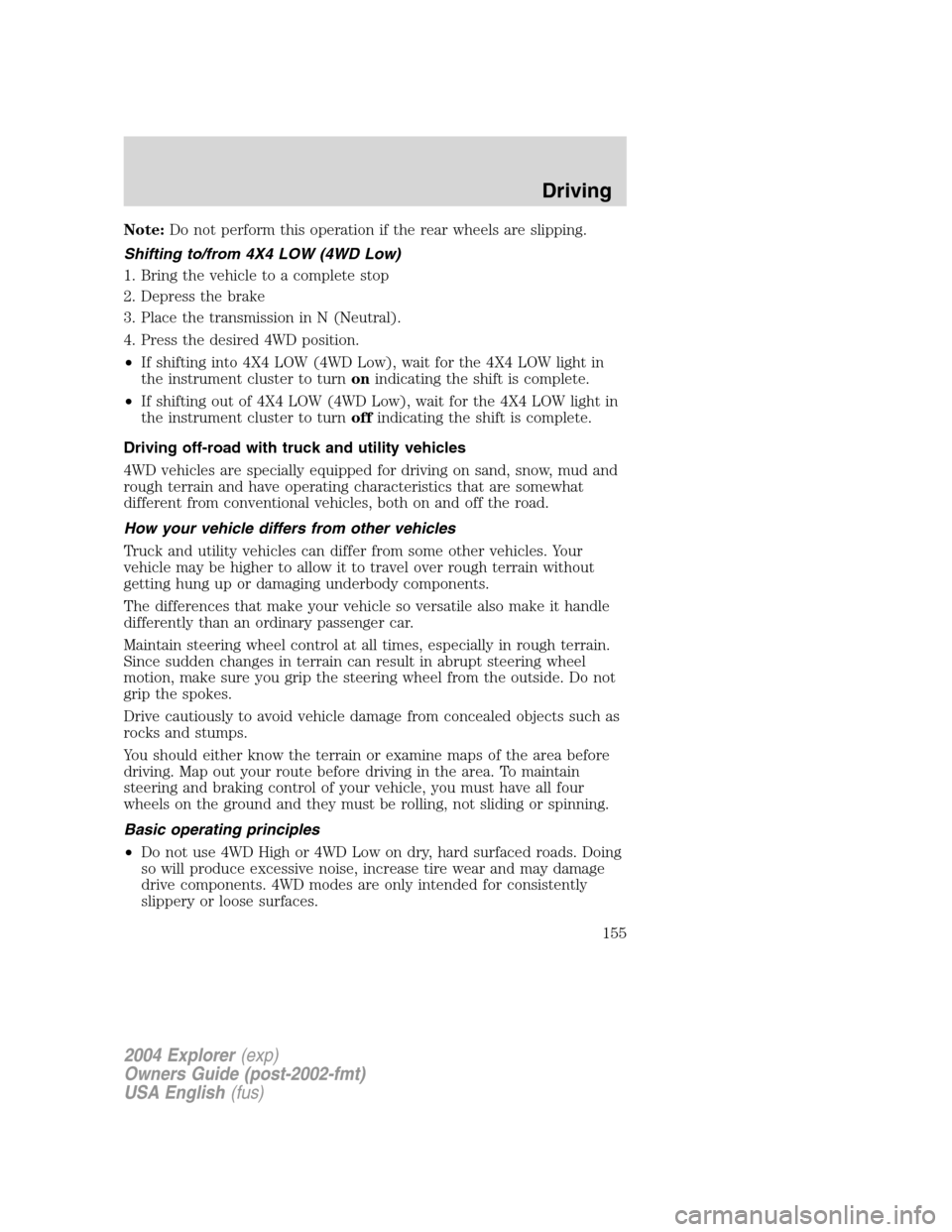 FORD EXPLORER 2004 3.G Owners Manual Note:Do not perform this operation if the rear wheels are slipping.
Shifting to/from 4X4 LOW (4WD Low)
1. Bring the vehicle to a complete stop
2. Depress the brake
3. Place the transmission in N (Neut