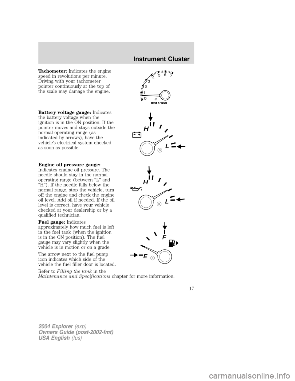 FORD EXPLORER 2004 3.G User Guide Tachometer:Indicates the engine
speed in revolutions per minute.
Driving with your tachometer
pointer continuously at the top of
the scale may damage the engine.
Battery voltage gauge:Indicates
the ba