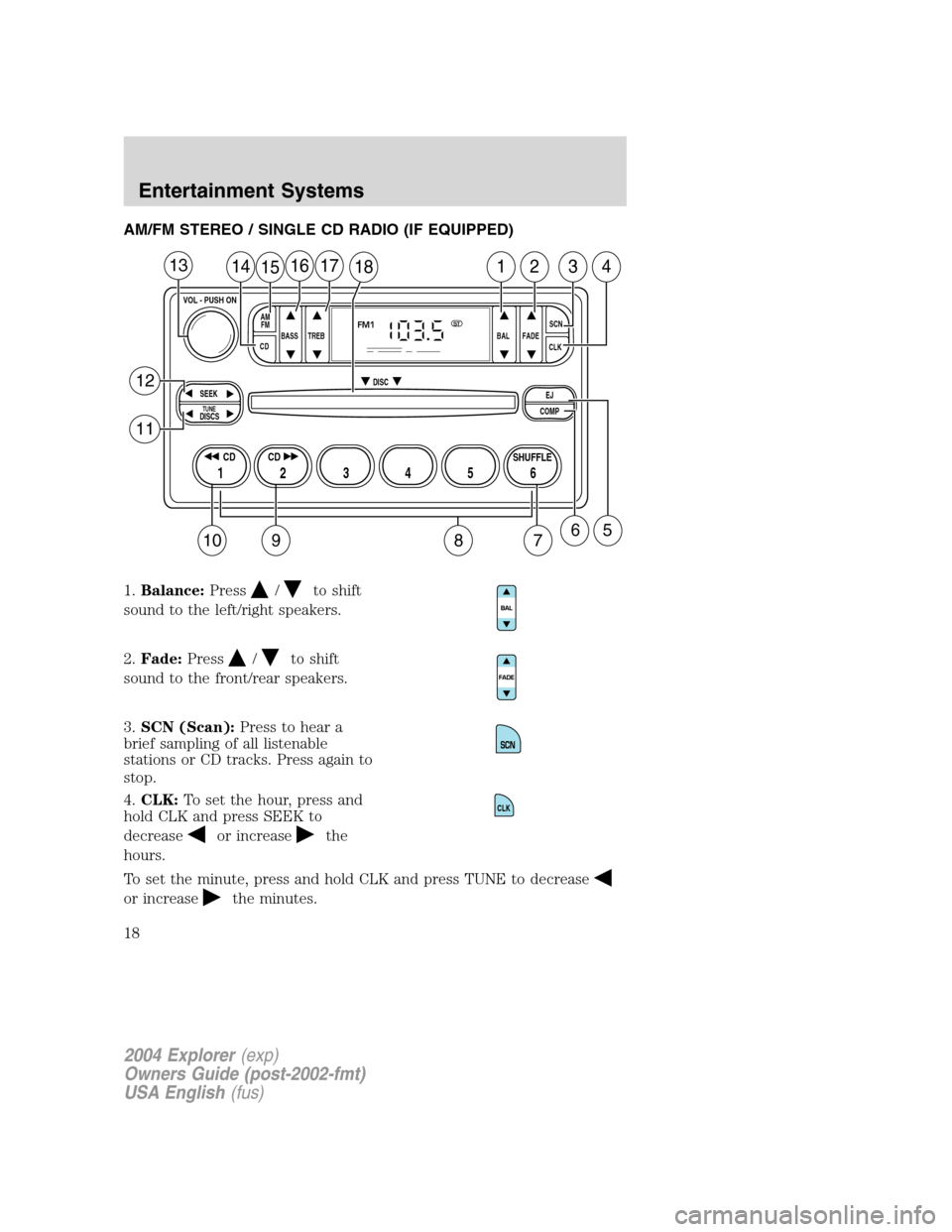 FORD EXPLORER 2004 3.G User Guide AM/FM STEREO / SINGLE CD RADIO (IF EQUIPPED)
1.Balance:Press
/to shift
sound to the left/right speakers.
2.Fade:Press
/to shift
sound to the front/rear speakers.
3.SCN (Scan):Press to hear a
brief sam