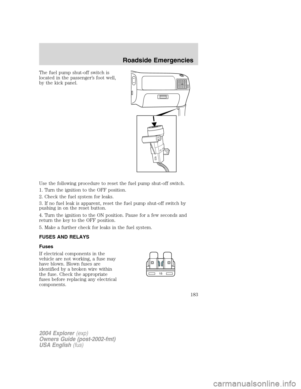FORD EXPLORER 2004 3.G Owners Manual The fuel pump shut-off switch is
located in the passenger’s foot well,
by the kick panel.
Use the following procedure to reset the fuel pump shut-off switch.
1. Turn the ignition to the OFF position