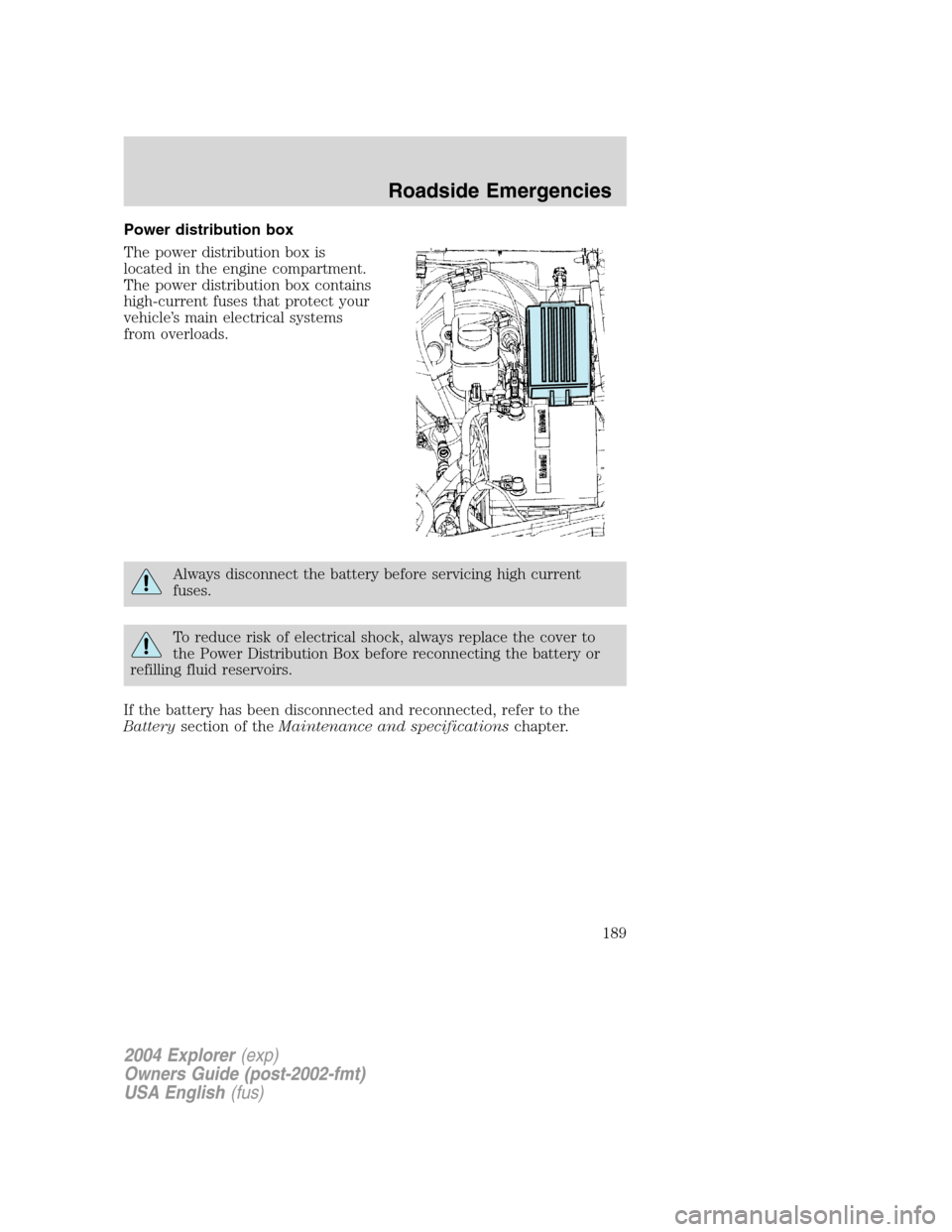 FORD EXPLORER 2004 3.G Owners Manual Power distribution box
The power distribution box is
located in the engine compartment.
The power distribution box contains
high-current fuses that protect your
vehicle’s main electrical systems
fro