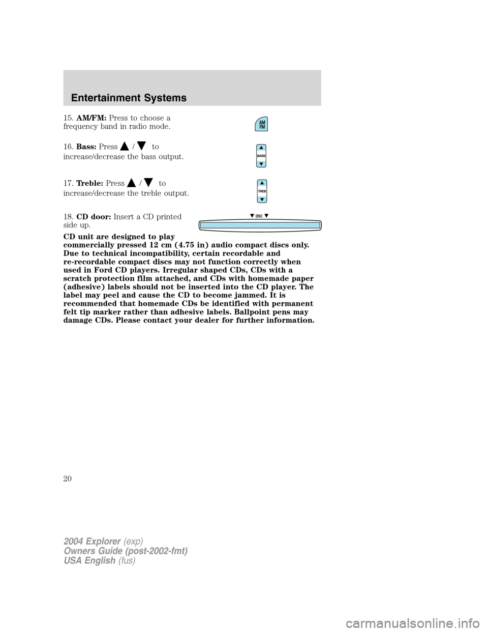 FORD EXPLORER 2004 3.G User Guide 15.AM/FM:Press to choose a
frequency band in radio mode.
16.Bass:Press
/to
increase/decrease the bass output.
17.Treble:Press
/to
increase/decrease the treble output.
18.CD door:Insert a CD printed
si