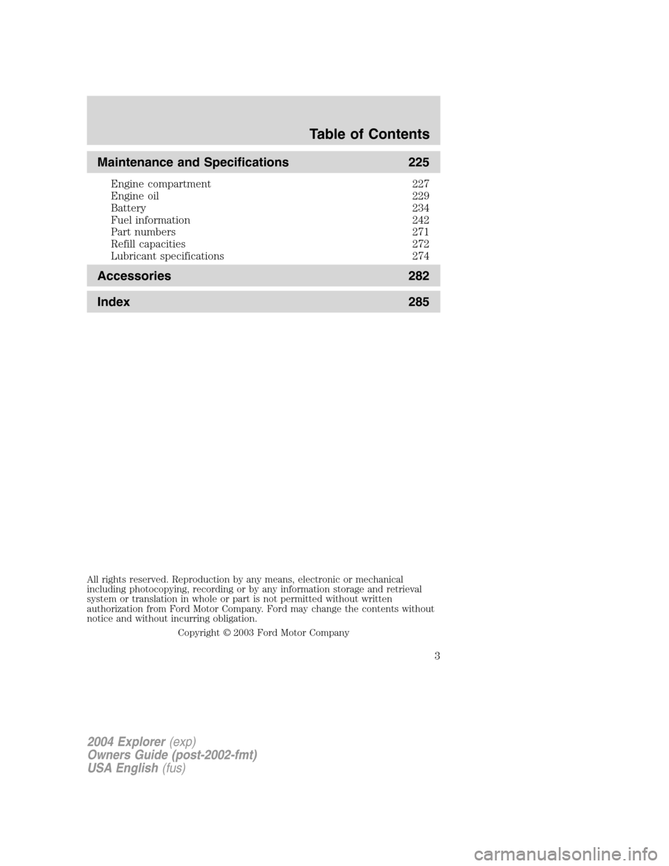 FORD EXPLORER 2004 3.G Owners Manual Maintenance and Specifications 225
Engine compartment 227
Engine oil 229
Battery 234
Fuel information 242
Part numbers 271
Refill capacities 272
Lubricant specifications 274
Accessories 282
Index 285
