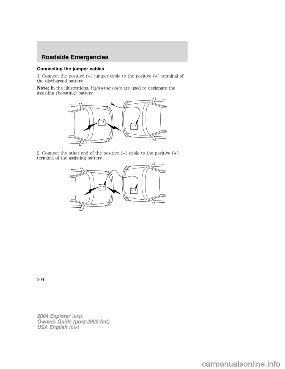 FORD EXPLORER 2004 3.G Owners Manual Connecting the jumper cables
1. Connect the positive (+) jumper cable to the positive (+) terminal of
the discharged battery.
Note:In the illustrations,lightning boltsare used to designate the
assisti FORD EXPLORER 2004 3.G Owners Manual Connecting the jumper cables
1. Connect the positive (+) jumper cable to the positive (+) terminal of
the discharged battery.
Note:In the illustrations,lightning boltsare used to designate the
assisti