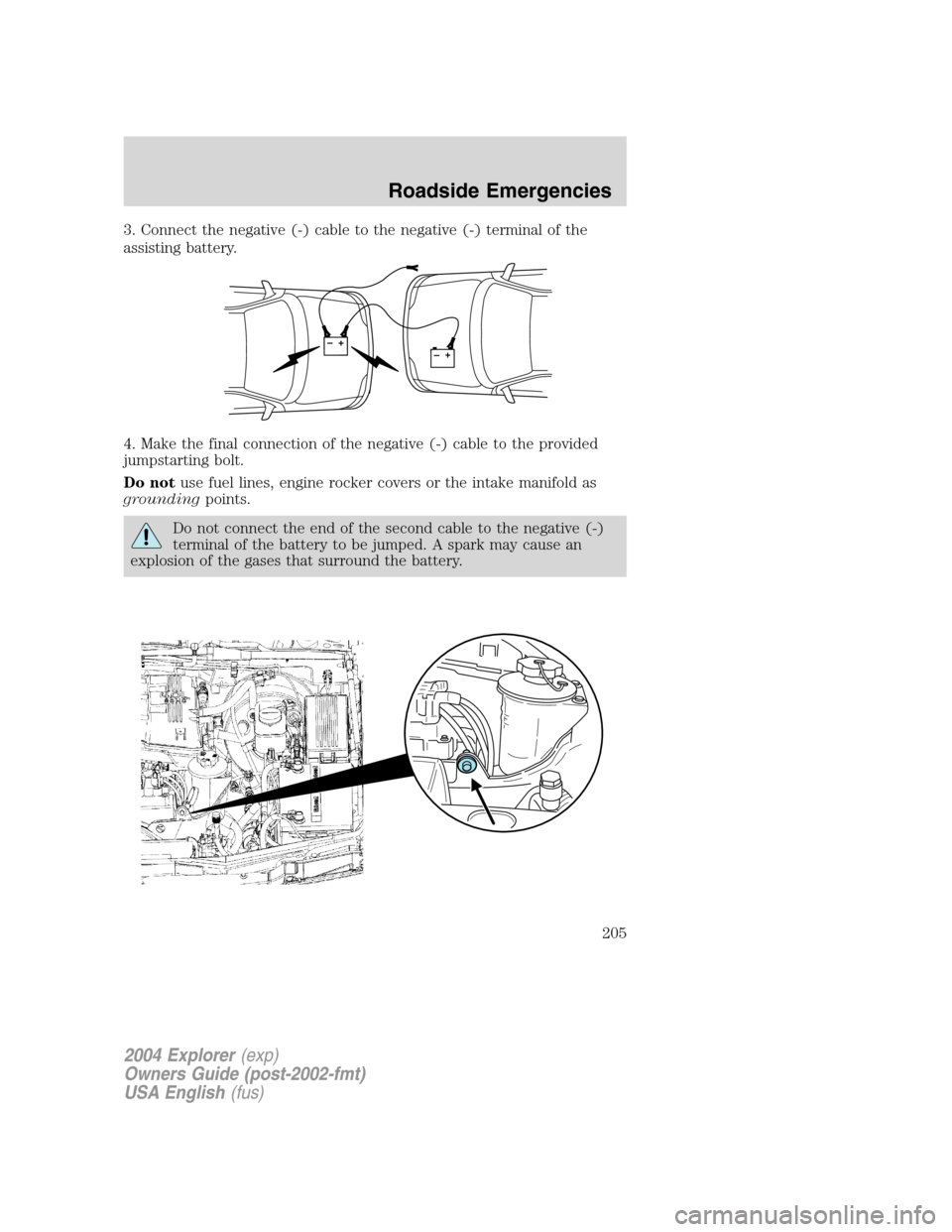 FORD EXPLORER 2004 3.G Owners Manual 3. Connect the negative (-) cable to the negative (-) terminal of the
assisting battery.
4. Make the final connection of the negative (-) cable to the provided
jumpstarting bolt.
Do notuse fuel lines,