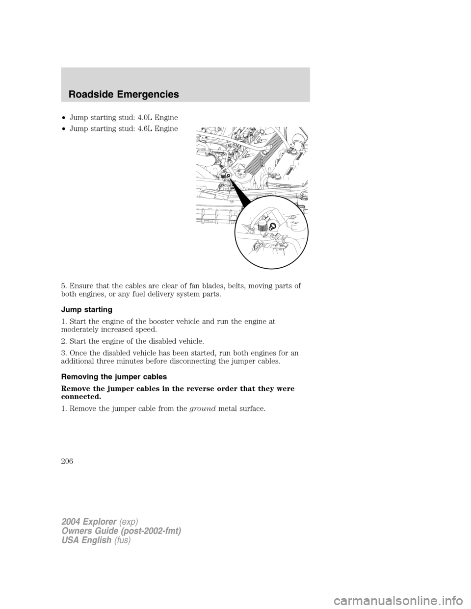 FORD EXPLORER 2004 3.G Owners Manual •Jump starting stud: 4.0L Engine
•Jump starting stud: 4.6L Engine
5. Ensure that the cables are clear of fan blades, belts, moving parts of
both engines, or any fuel delivery system parts.
Jump st