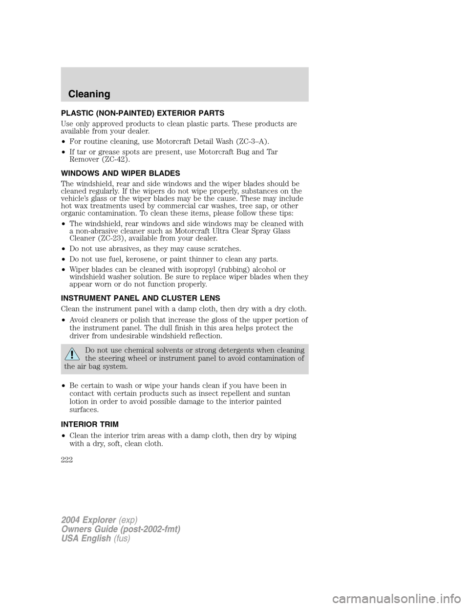 FORD EXPLORER 2004 3.G Owners Manual PLASTIC (NON-PAINTED) EXTERIOR PARTS
Use only approved products to clean plastic parts. These products are
available from your dealer.
•For routine cleaning, use Motorcraft Detail Wash (ZC-3–A).
â FORD EXPLORER 2004 3.G Owners Manual PLASTIC (NON-PAINTED) EXTERIOR PARTS
Use only approved products to clean plastic parts. These products are
available from your dealer.
•For routine cleaning, use Motorcraft Detail Wash (ZC-3–A).
â