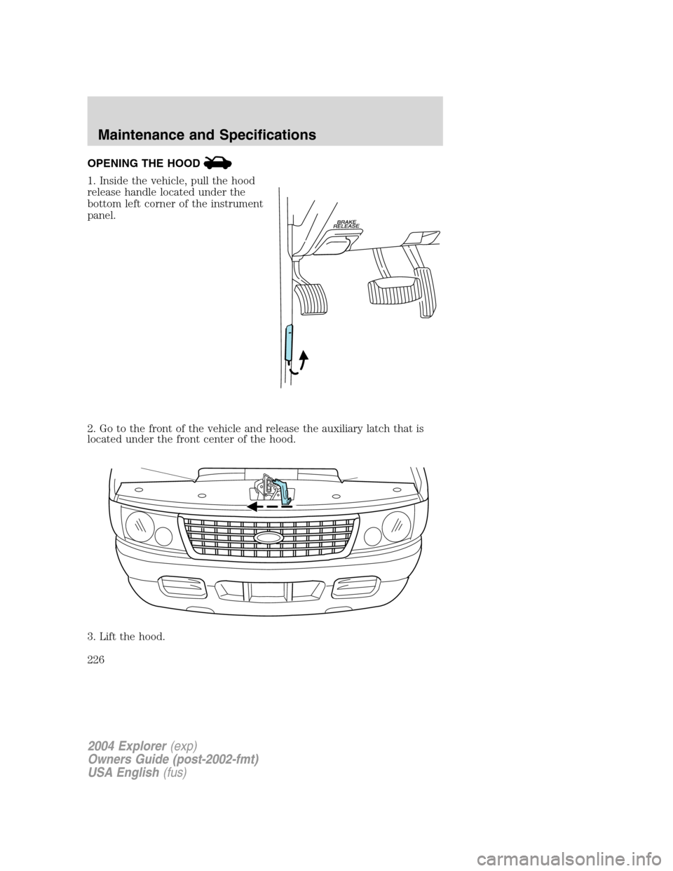 FORD EXPLORER 2004 3.G Owners Manual OPENING THE HOOD
1. Inside the vehicle, pull the hood
release handle located under the
bottom left corner of the instrument
panel.
2. Go to the front of the vehicle and release the auxiliary latch tha FORD EXPLORER 2004 3.G Owners Manual OPENING THE HOOD
1. Inside the vehicle, pull the hood
release handle located under the
bottom left corner of the instrument
panel.
2. Go to the front of the vehicle and release the auxiliary latch tha