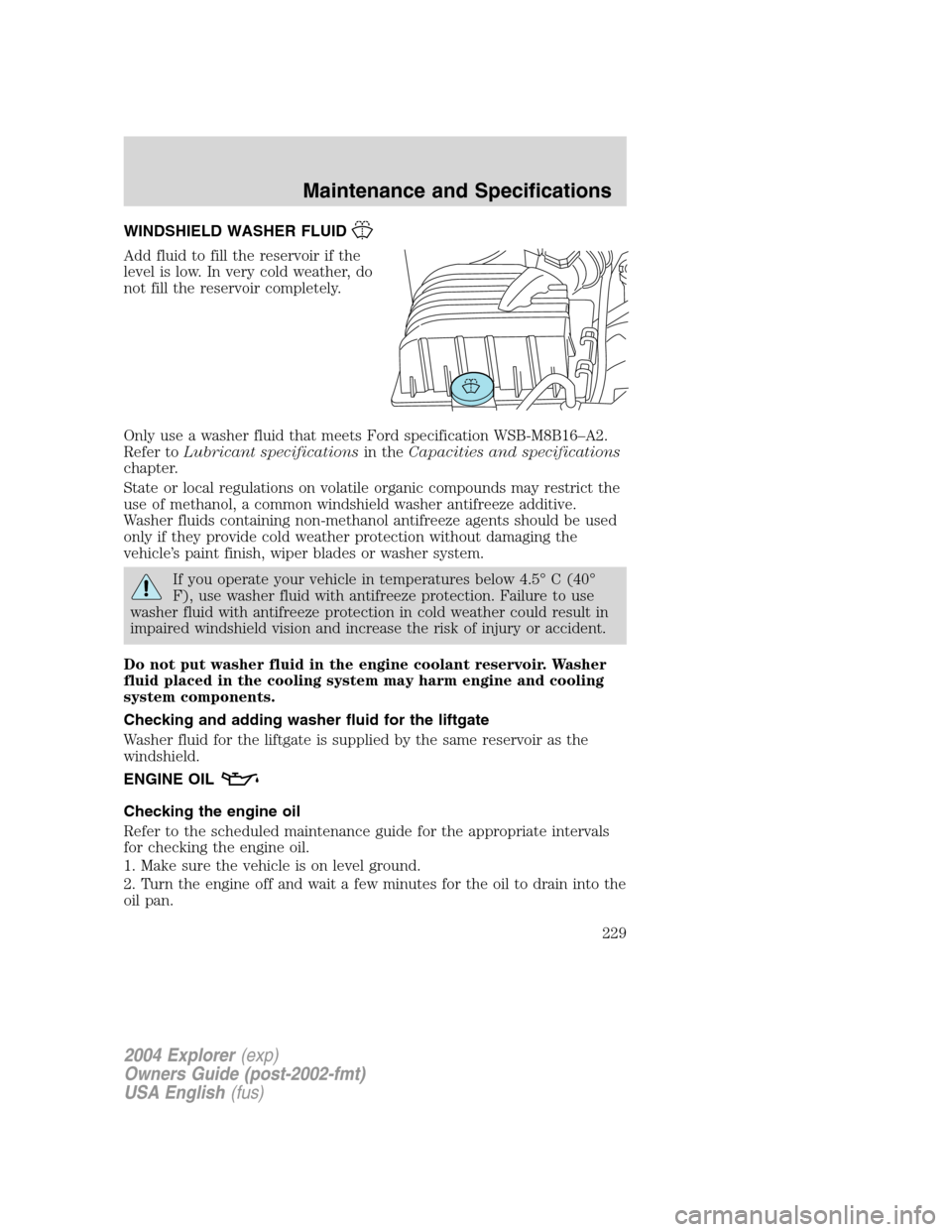 FORD EXPLORER 2004 3.G Owners Manual WINDSHIELD WASHER FLUID
Add fluid to fill the reservoir if the
level is low. In very cold weather, do
not fill the reservoir completely.
Only use a washer fluid that meets Ford specification WSB-M8B16