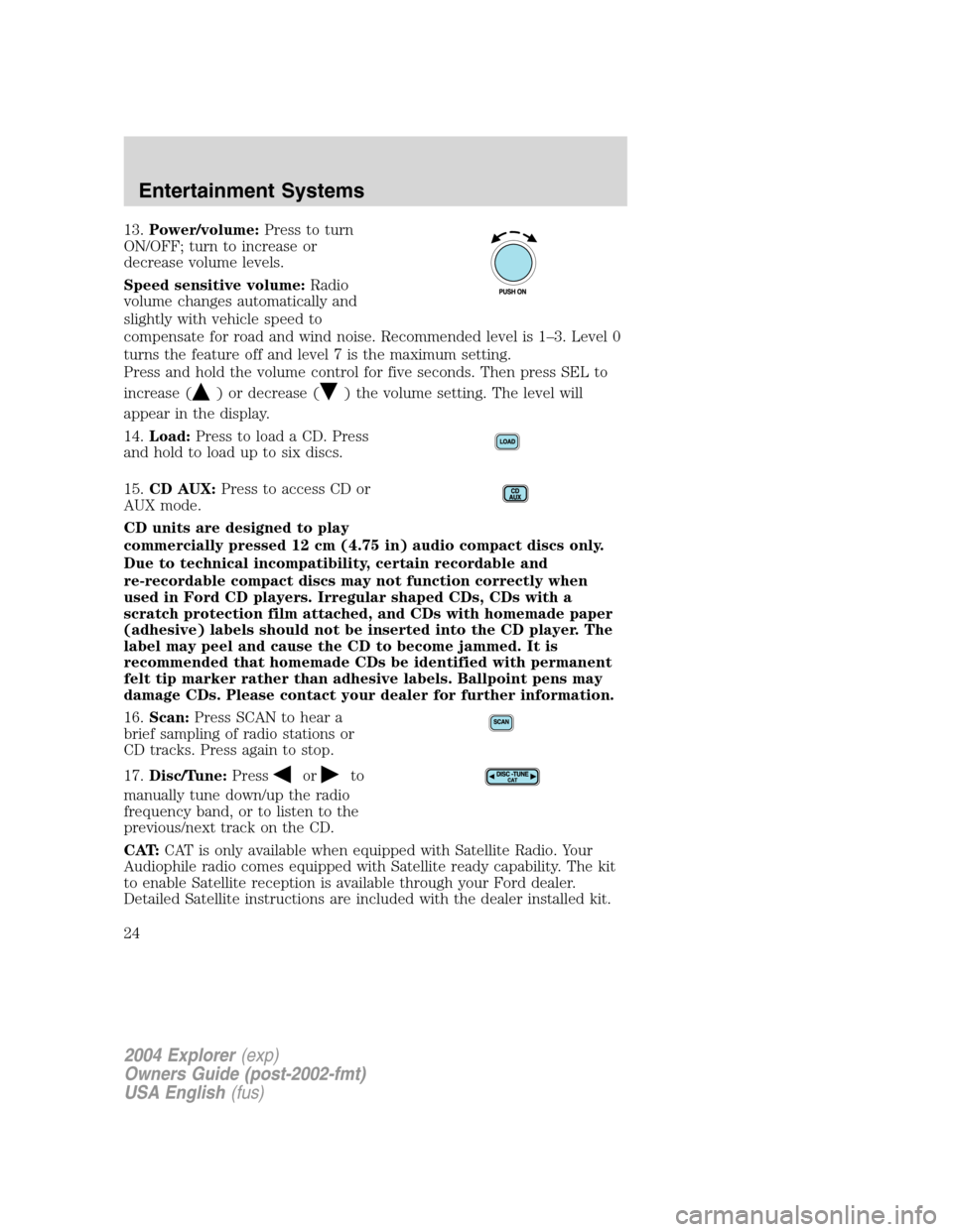 FORD EXPLORER 2004 3.G Owners Manual 13.Power/volume:Press to turn
ON/OFF; turn to increase or
decrease volume levels.
Speed sensitive volume:Radio
volume changes automatically and
slightly with vehicle speed to
compensate for road and w FORD EXPLORER 2004 3.G Owners Manual 13.Power/volume:Press to turn
ON/OFF; turn to increase or
decrease volume levels.
Speed sensitive volume:Radio
volume changes automatically and
slightly with vehicle speed to
compensate for road and w