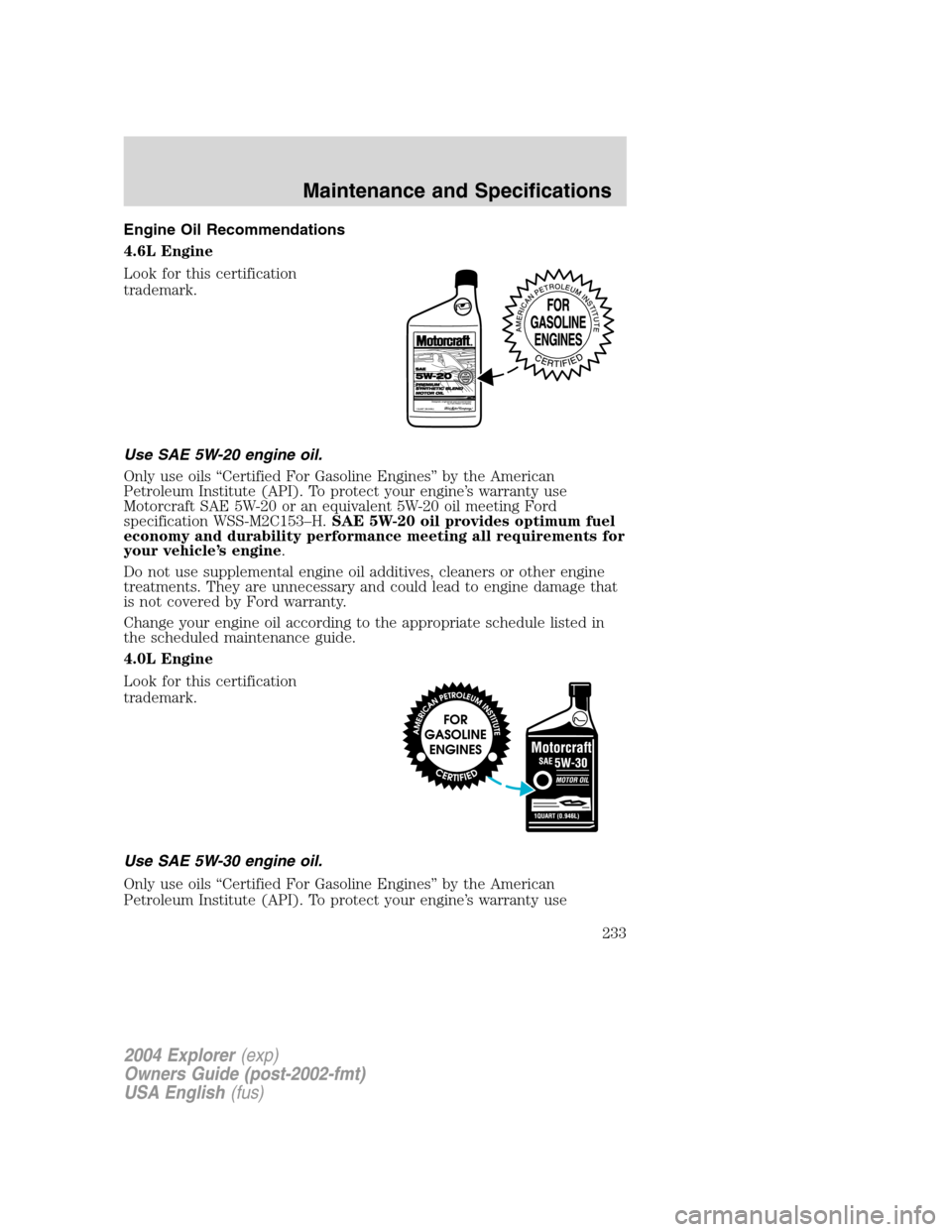 FORD EXPLORER 2004 3.G Owners Manual Engine Oil Recommendations
4.6L Engine
Look for this certification
trademark.
Use SAE 5W-20 engine oil.
Only use oils “Certified For Gasoline Engines” by the American
Petroleum Institute (API). To