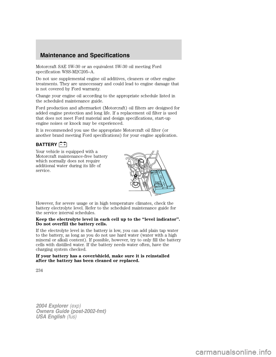 FORD EXPLORER 2004 3.G Owners Manual Motorcraft SAE 5W-30 or an equivalent 5W-30 oil meeting Ford
specification WSS-M2C205–A.
Do not use supplemental engine oil additives, cleaners or other engine
treatments. They are unnecessary and c