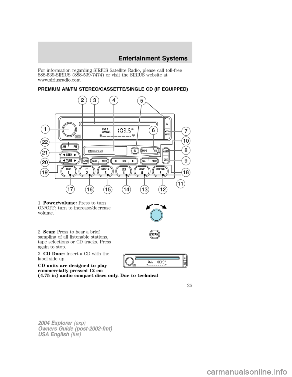 FORD EXPLORER 2004 3.G Owners Manual For information regarding SIRIUS Satellite Radio, please call toll-free
888-539-SIRIUS (888-539-7474) or visit the SIRIUS website at
www.siriusradio.com
PREMIUM AM/FM STEREO/CASSETTE/SINGLE CD (IF EQU