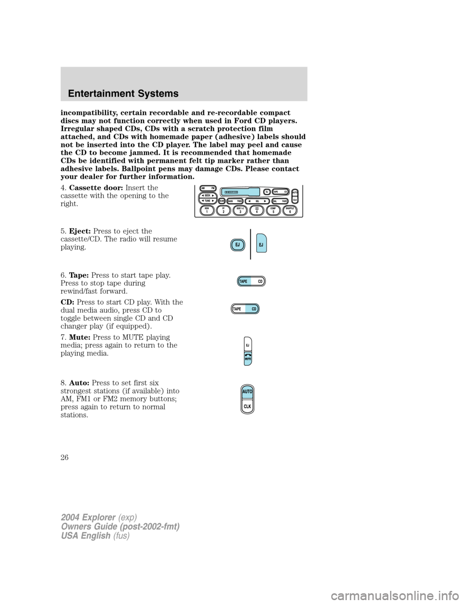 FORD EXPLORER 2004 3.G Owners Manual incompatibility, certain recordable and re-recordable compact
discs may not function correctly when used in Ford CD players.
Irregular shaped CDs, CDs with a scratch protection film
attached, and CDs 