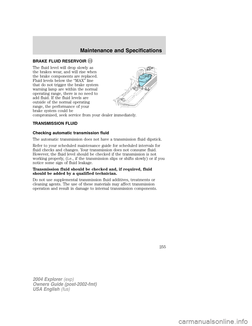 FORD EXPLORER 2004 3.G Owners Manual BRAKE FLUID RESERVOIR
The fluid level will drop slowly as
the brakes wear, and will rise when
the brake components are replaced.
Fluid levels below the “MAX” line
that do not trigger the brake sys