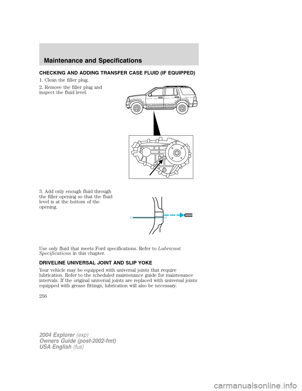 FORD EXPLORER 2004 3.G Owners Manual CHECKING AND ADDING TRANSFER CASE FLUID (IF EQUIPPED)
1. Clean the filler plug.
2. Remove the filler plug and
inspect the fluid level.
3. Add only enough fluid through
the filler opening so that the f FORD EXPLORER 2004 3.G Owners Manual CHECKING AND ADDING TRANSFER CASE FLUID (IF EQUIPPED)
1. Clean the filler plug.
2. Remove the filler plug and
inspect the fluid level.
3. Add only enough fluid through
the filler opening so that the f