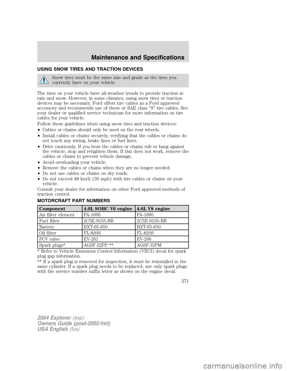 FORD EXPLORER 2004 3.G User Guide USING SNOW TIRES AND TRACTION DEVICES
Snow tires must be the same size and grade as the tires you
currently have on your vehicle.
The tires on your vehicle have all-weather treads to provide traction 