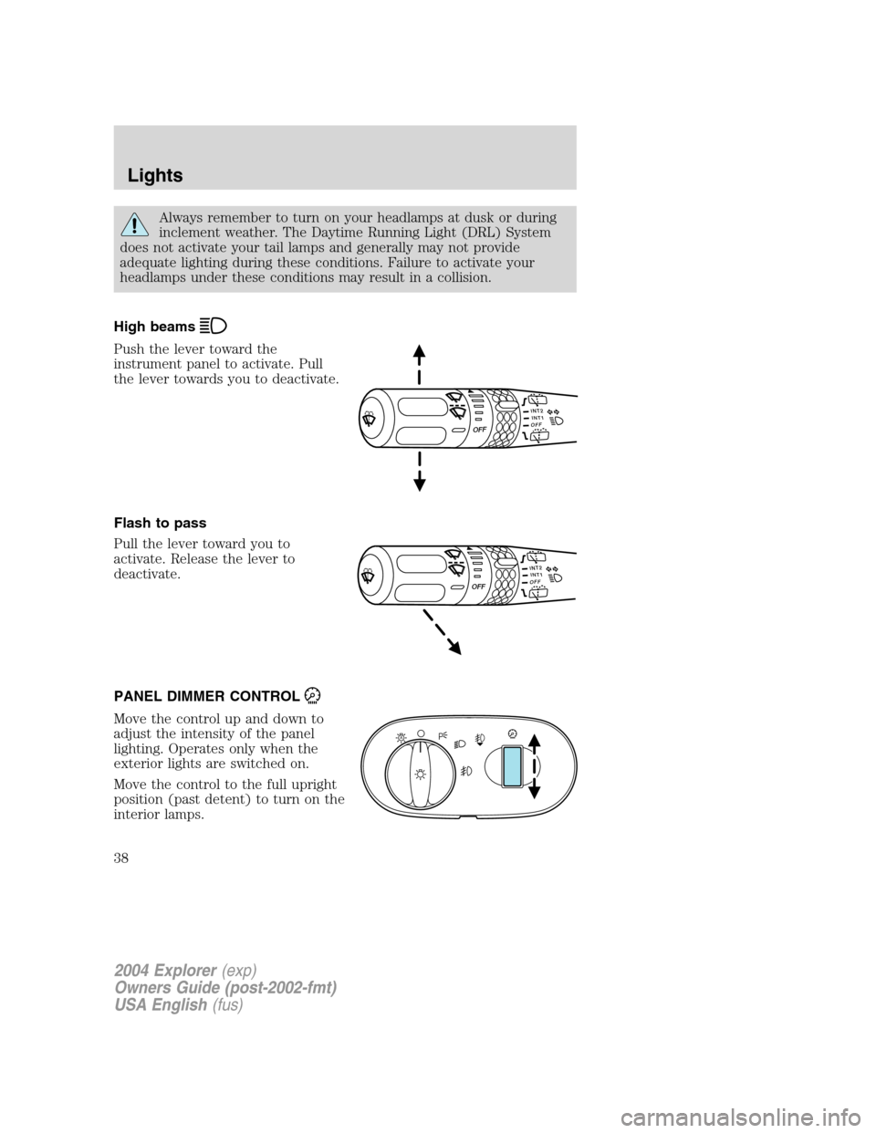 FORD EXPLORER 2004 3.G Owners Manual Always remember to turn on your headlamps at dusk or during
inclement weather. The Daytime Running Light (DRL) System
does not activate your tail lamps and generally may not provide
adequate lighting 