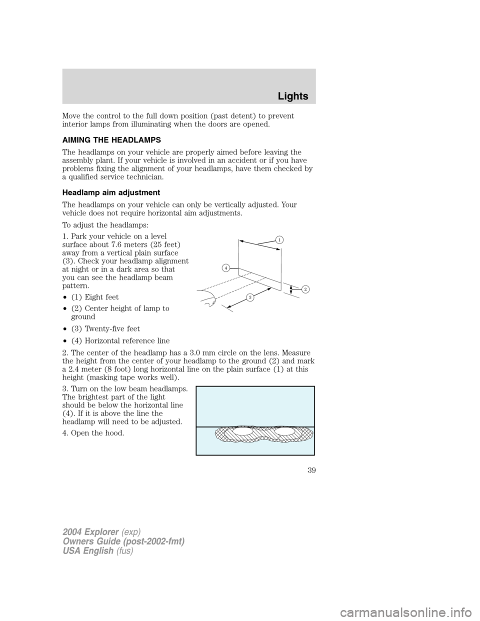 FORD EXPLORER 2004 3.G Owners Guide Move the control to the full down position (past detent) to prevent
interior lamps from illuminating when the doors are opened.
AIMING THE HEADLAMPS
The headlamps on your vehicle are properly aimed be