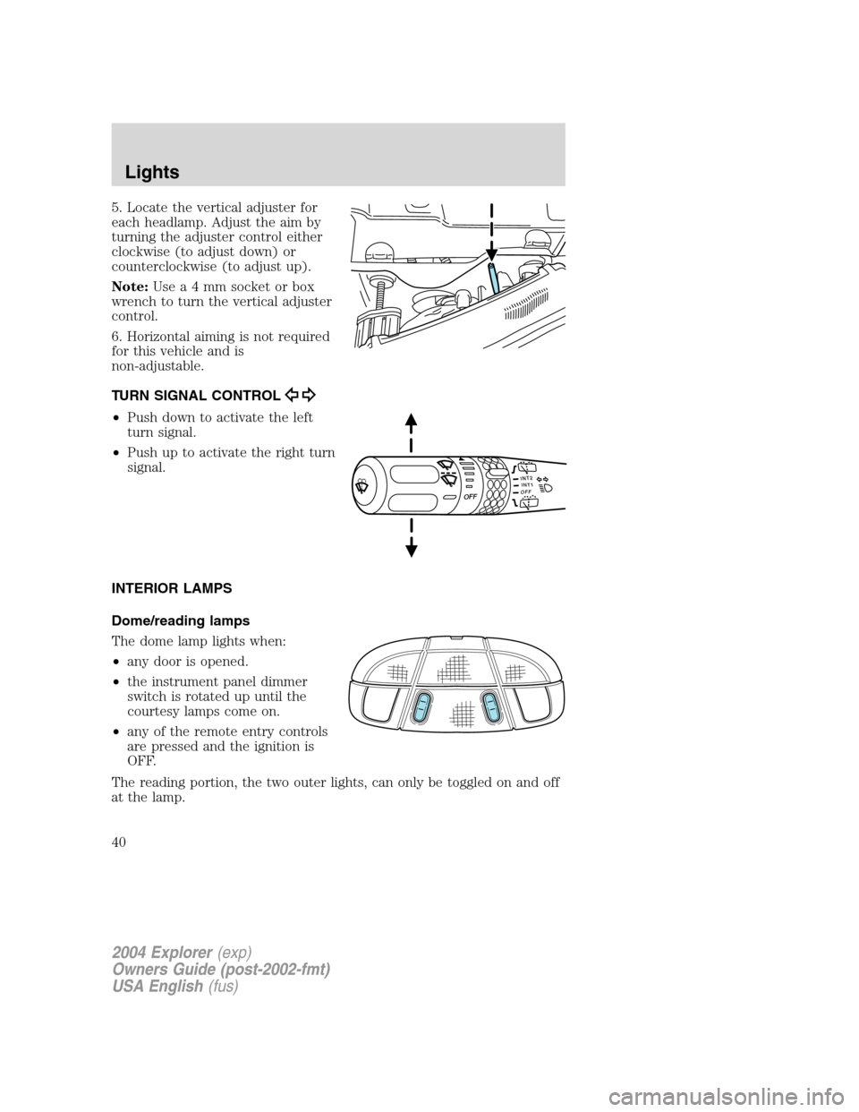 FORD EXPLORER 2004 3.G Owners Guide 5. Locate the vertical adjuster for
each headlamp. Adjust the aim by
turning the adjuster control either
clockwise (to adjust down) or
counterclockwise (to adjust up).
Note:Usea4mmsocket or box
wrench