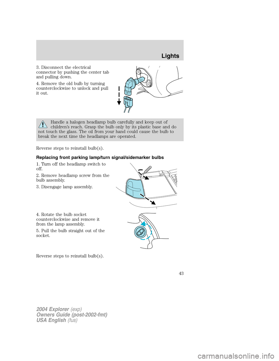 FORD EXPLORER 2004 3.G Service Manual 3. Disconnect the electrical
connector by pushing the center tab
and pulling down.
4. Remove the old bulb by turning
counterclockwise to unlock and pull
it out.
Handle a halogen headlamp bulb carefull