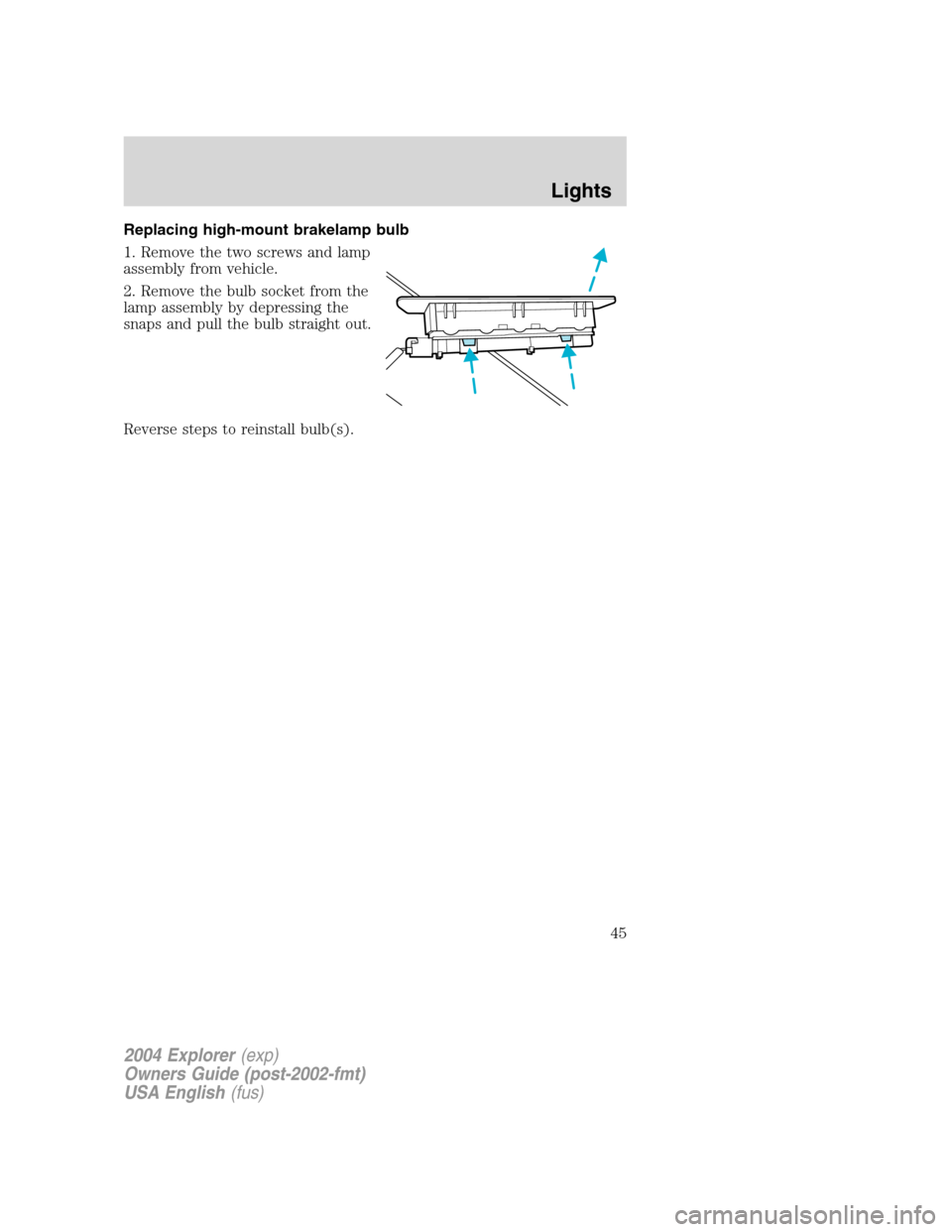 FORD EXPLORER 2004 3.G Owners Manual Replacing high-mount brakelamp bulb
1. Remove the two screws and lamp
assembly from vehicle.
2. Remove the bulb socket from the
lamp assembly by depressing the
snaps and pull the bulb straight out.
Re