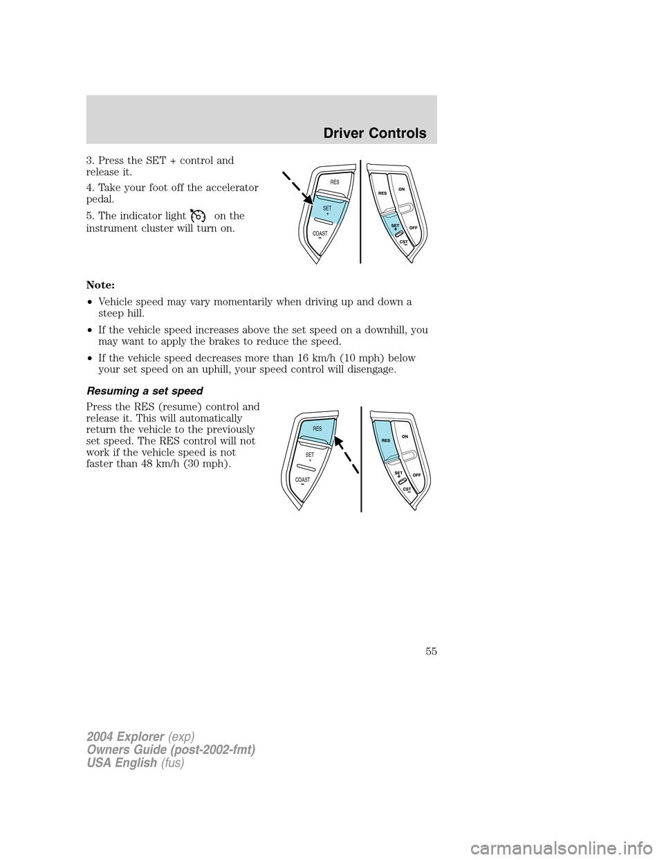 FORD EXPLORER 2004 3.G Owners Manual 3. Press the SET + control and
release it.
4. Take your foot off the accelerator
pedal.
5. The indicator light
on the
instrument cluster will turn on.
Note:
•Vehicle speed may vary momentarily when 