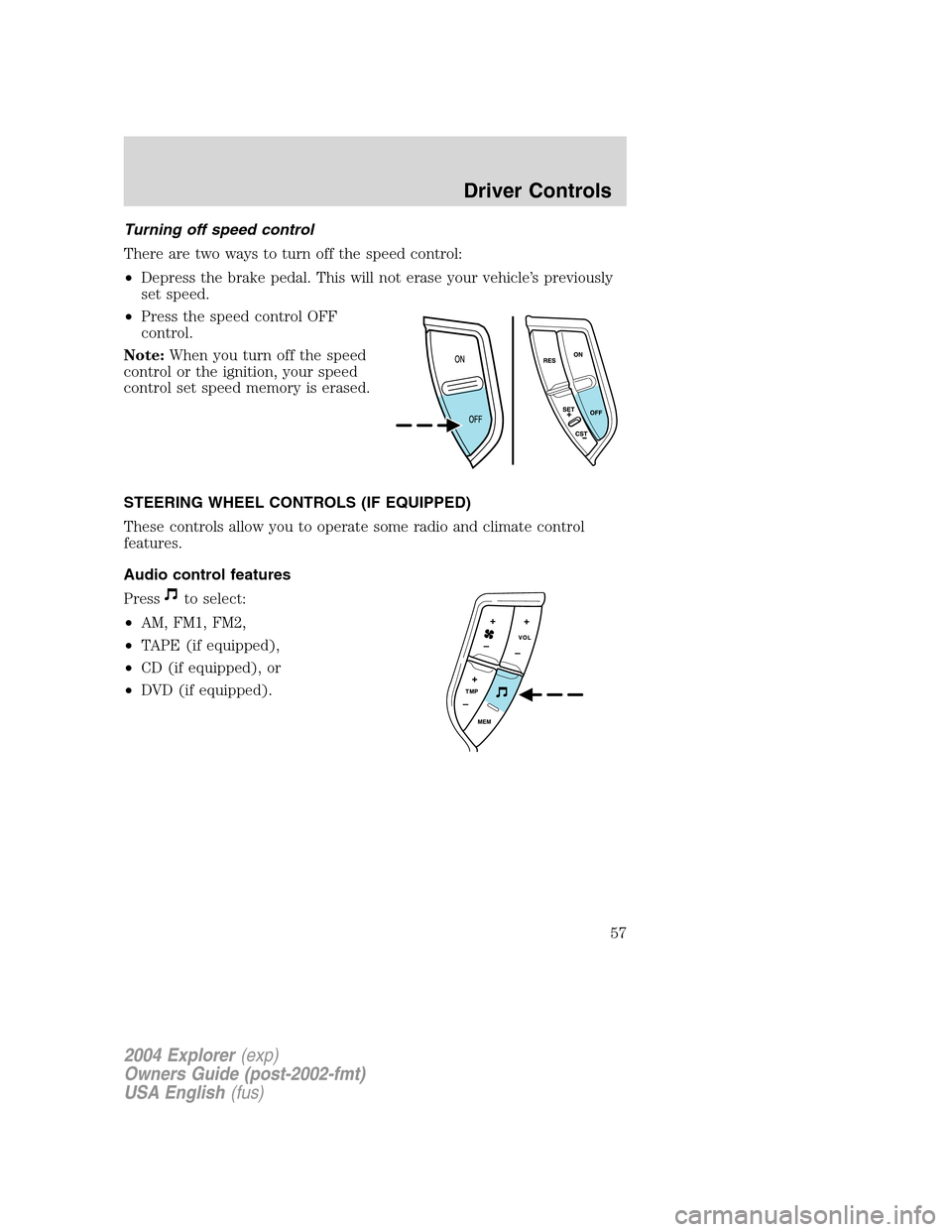 FORD EXPLORER 2004 3.G Owners Manual Turning off speed control
There are two ways to turn off the speed control:
•Depress the brake pedal. This will not erase your vehicle’s previously
set speed.
•Press the speed control OFF
contro