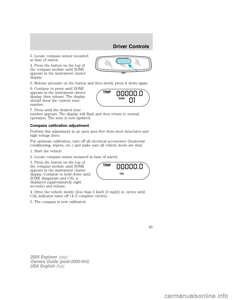 FORD EXPLORER 2004 3.G Repair Manual 3. Locate compass sensor mounted
at base of mirror.
4. Press the button on the top of
the compass module until ZONE
appears in the instrument cluster
display.
5. Release pressure on the button and the