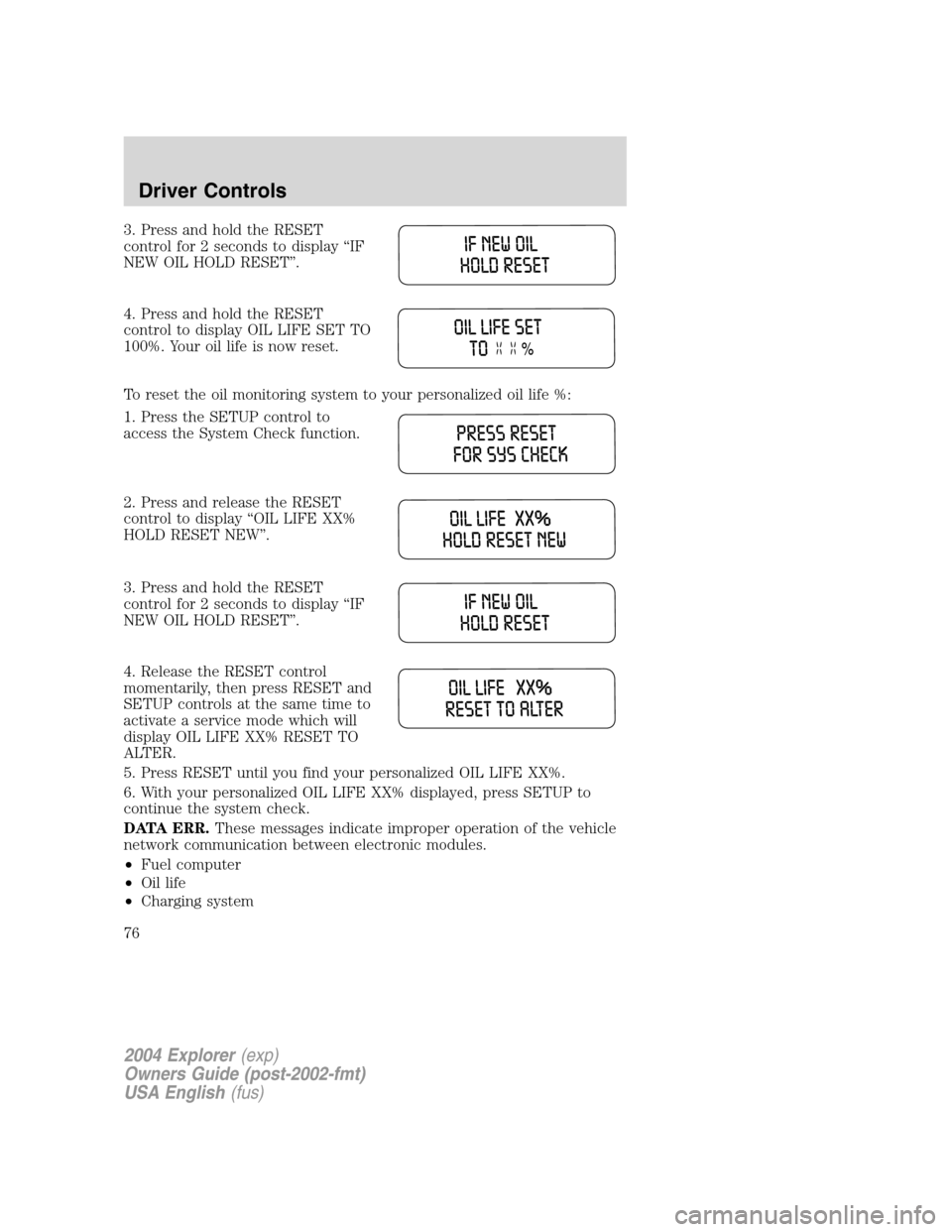 FORD EXPLORER 2004 3.G Manual PDF 3. Press and hold the RESET
control for 2 seconds to display “IF
NEW OIL HOLD RESET”.
4. Press and hold the RESET
control to display OIL LIFE SET TO
100%. Your oil life is now reset.
To reset the FORD EXPLORER 2004 3.G Manual PDF 3. Press and hold the RESET
control for 2 seconds to display “IF
NEW OIL HOLD RESET”.
4. Press and hold the RESET
control to display OIL LIFE SET TO
100%. Your oil life is now reset.
To reset the