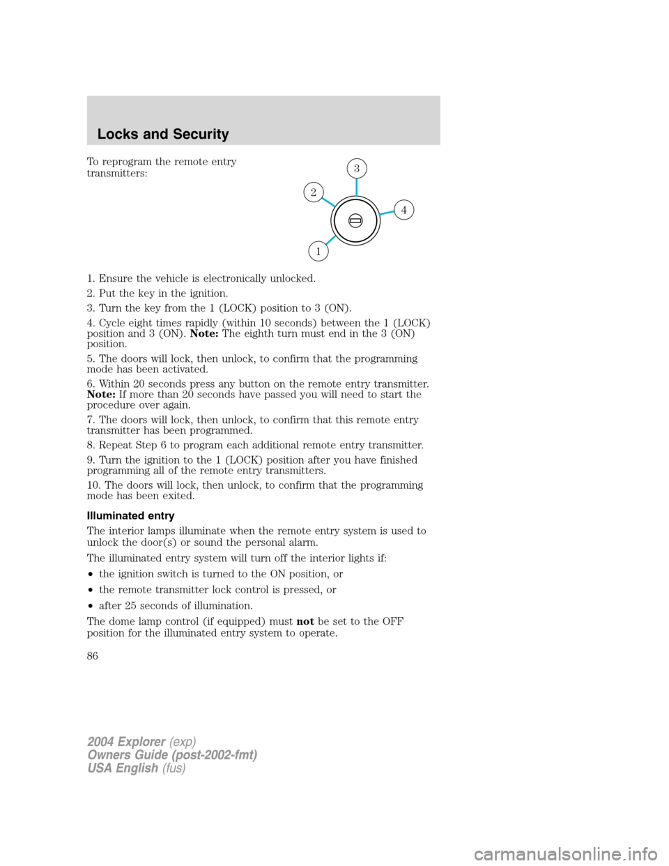 FORD EXPLORER 2004 3.G Manual Online To reprogram the remote entry
transmitters:
1. Ensure the vehicle is electronically unlocked.
2. Put the key in the ignition.
3. Turn the key from the 1 (LOCK) position to 3 (ON).
4. Cycle eight times FORD EXPLORER 2004 3.G Manual Online To reprogram the remote entry
transmitters:
1. Ensure the vehicle is electronically unlocked.
2. Put the key in the ignition.
3. Turn the key from the 1 (LOCK) position to 3 (ON).
4. Cycle eight times