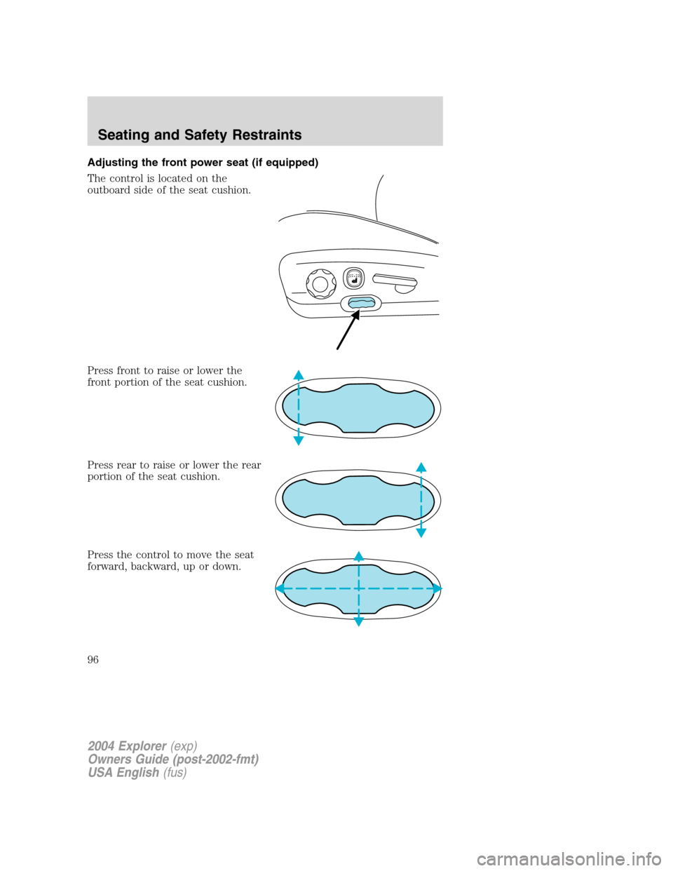 FORD EXPLORER 2004 3.G Owners Manual Adjusting the front power seat (if equipped)
The control is located on the
outboard side of the seat cushion.
Press front to raise or lower the
front portion of the seat cushion.
Press rear to raise o
