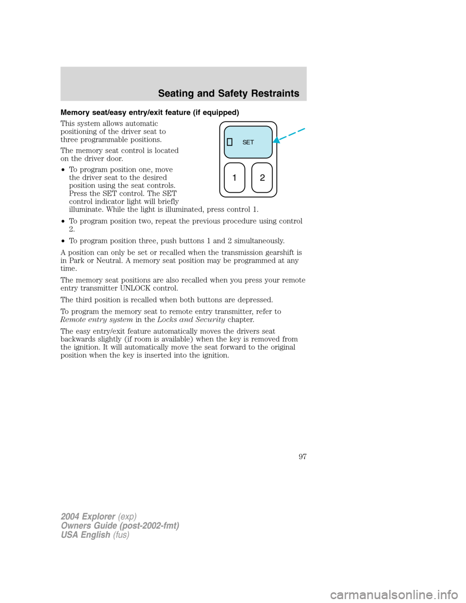 FORD EXPLORER 2004 3.G Owners Manual Memory seat/easy entry/exit feature (if equipped)
This system allows automatic
positioning of the driver seat to
three programmable positions.
The memory seat control is located
on the driver door.
�