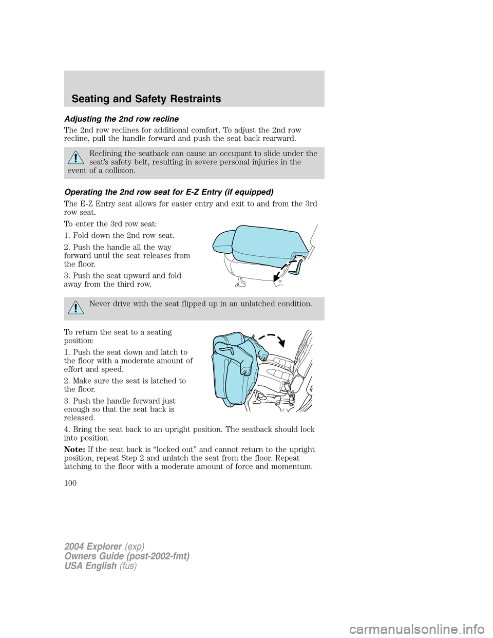 FORD EXPLORER 2004 3.G Owners Manual Adjusting the 2nd row recline
The 2nd row reclines for additional comfort. To adjust the 2nd row
recline, pull the handle forward and push the seat back rearward.
Reclining the seatback can cause an o