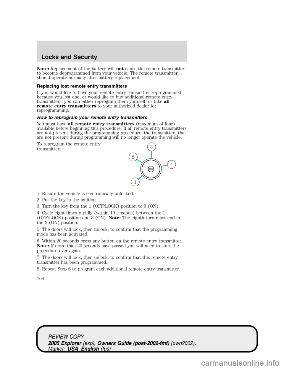FORD EXPLORER 2005 3.G Owners Manual Note:Replacement of the battery willnotcause the remote transmitter
to become deprogrammed from your vehicle. The remote transmitter
should operate normally after battery replacement.
Replacing lost r