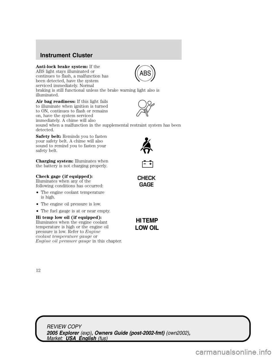 FORD EXPLORER 2005 3.G Owners Manual Anti-lock brake system:If the
ABS light stays illuminated or
continues to flash, a malfunction has
been detected, have the system
serviced immediately. Normal
braking is still functional unless the br