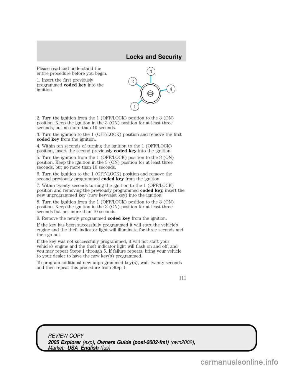 FORD EXPLORER 2005 3.G Owners Manual Please read and understand the
entire procedure before you begin.
1. Insert the first previously
programmedcoded keyinto the
ignition.
2. Turn the ignition from the 1 (OFF/LOCK) position to the 3 (ON) FORD EXPLORER 2005 3.G Owners Manual Please read and understand the
entire procedure before you begin.
1. Insert the first previously
programmedcoded keyinto the
ignition.
2. Turn the ignition from the 1 (OFF/LOCK) position to the 3 (ON)